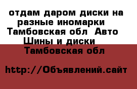 отдам даром диски на разные иномарки  - Тамбовская обл. Авто » Шины и диски   . Тамбовская обл.